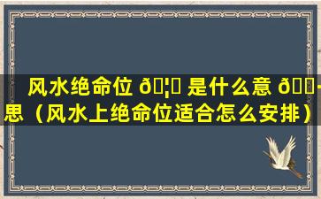 风水绝命位 🦟 是什么意 🕷 思（风水上绝命位适合怎么安排）